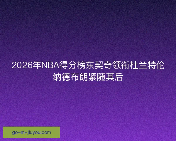 2026年NBA得分榜东契奇领衔杜兰特伦纳德布朗紧随其后