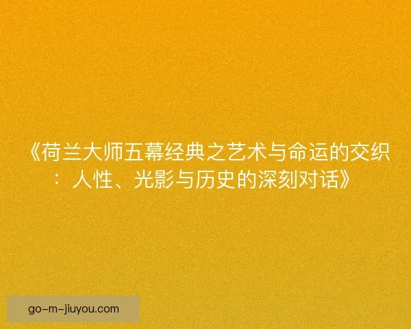 《荷兰大师五幕经典之艺术与命运的交织：人性、光影与历史的深刻对话》
