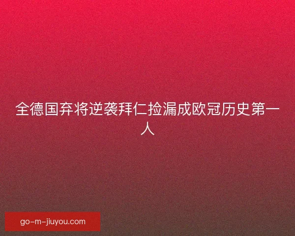 全德国弃将逆袭拜仁捡漏成欧冠历史第一人