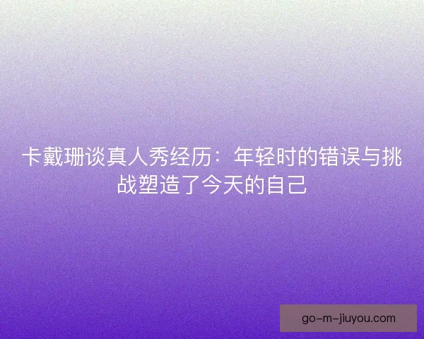 卡戴珊谈真人秀经历：年轻时的错误与挑战塑造了今天的自己