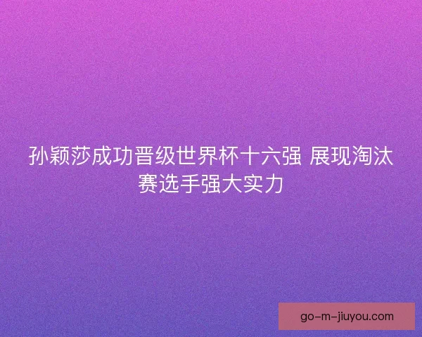 孙颖莎成功晋级世界杯十六强 展现淘汰赛选手强大实力