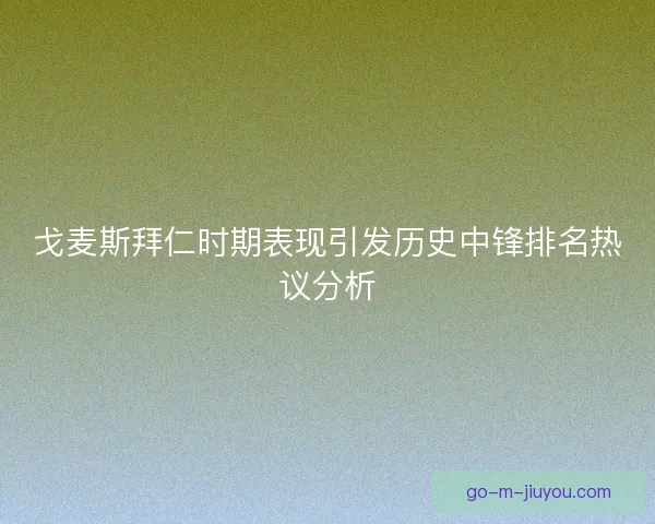戈麦斯拜仁时期表现引发历史中锋排名热议分析