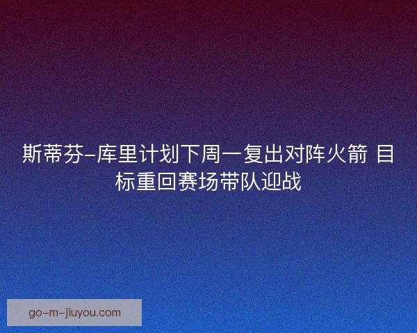 斯蒂芬-库里计划下周一复出对阵火箭 目标重回赛场带队迎战
