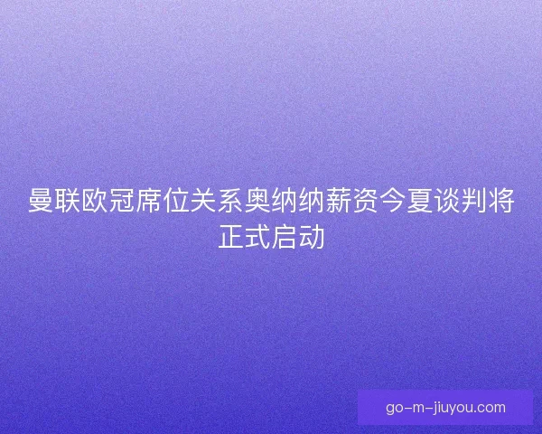 曼联欧冠席位关系奥纳纳薪资今夏谈判将正式启动