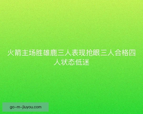 火箭主场胜雄鹿三人表现抢眼三人合格四人状态低迷