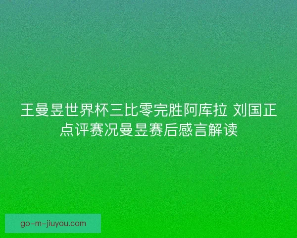 王曼昱世界杯三比零完胜阿库拉 刘国正点评赛况曼昱赛后感言解读
