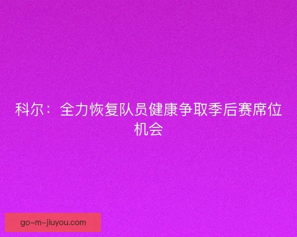 科尔：全力恢复队员健康争取季后赛席位机会