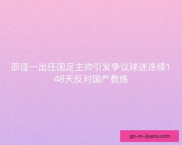 邵佳一出任国足主帅引发争议球迷连续148天反对国产教练