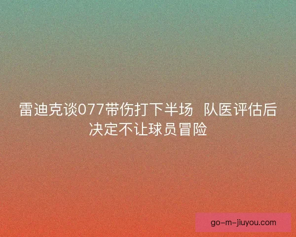 雷迪克谈077带伤打下半场  队医评估后决定不让球员冒险
