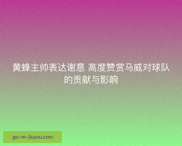 黄蜂主帅表达谢意 高度赞赏马威对球队的贡献与影响
