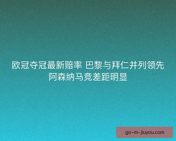 欧冠夺冠最新赔率 巴黎与拜仁并列领先阿森纳马竞差距明显