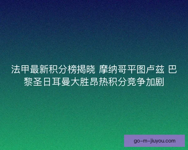 法甲最新积分榜揭晓 摩纳哥平图卢兹 巴黎圣日耳曼大胜昂热积分竞争加剧