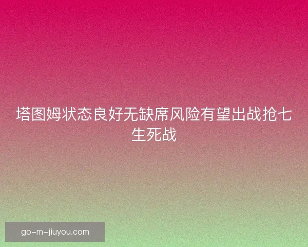 塔图姆状态良好无缺席风险有望出战抢七生死战