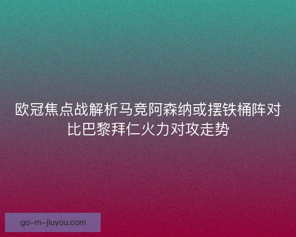 欧冠焦点战解析马竞阿森纳或摆铁桶阵对比巴黎拜仁火力对攻走势