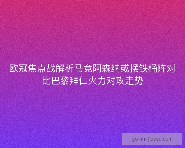 欧冠焦点战解析马竞阿森纳或摆铁桶阵对比巴黎拜仁火力对攻走势