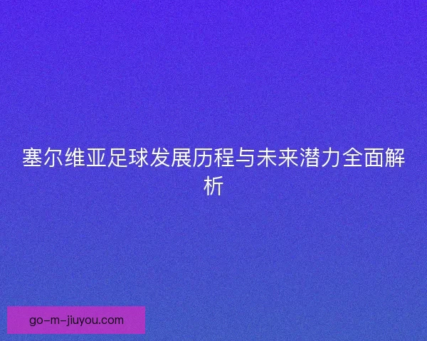 塞尔维亚足球发展历程与未来潜力全面解析