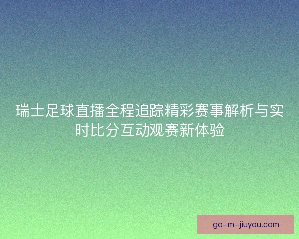 瑞士足球直播全程追踪精彩赛事解析与实时比分互动观赛新体验