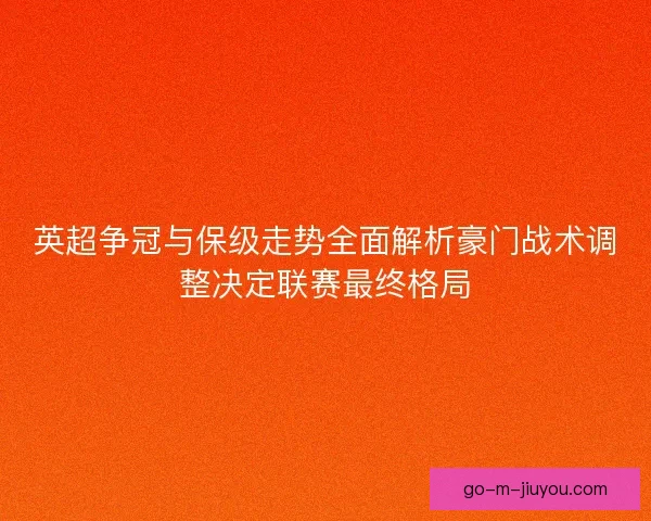 英超争冠与保级走势全面解析豪门战术调整决定联赛最终格局