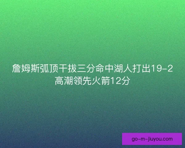 詹姆斯弧顶干拔三分命中湖人打出19-2高潮领先火箭12分