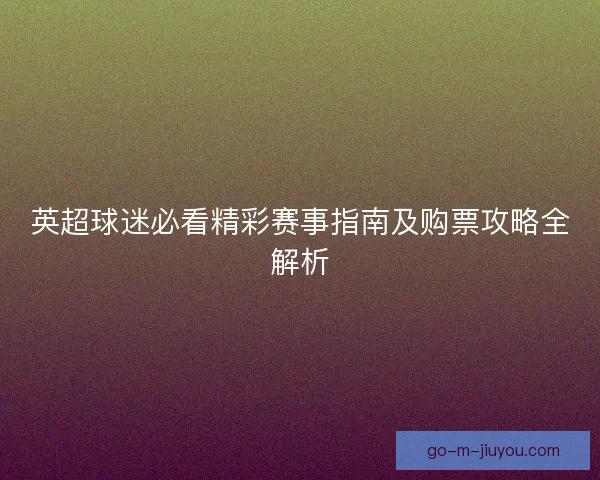 英超球迷必看精彩赛事指南及购票攻略全解析
