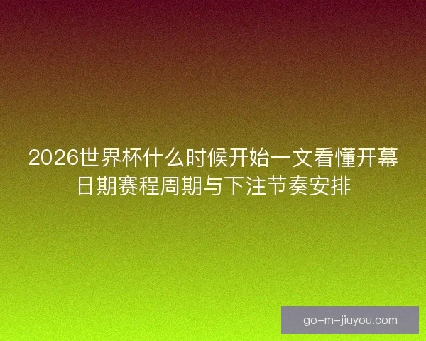 2026世界杯什么时候开始一文看懂开幕日期赛程周期与下注节奏安排