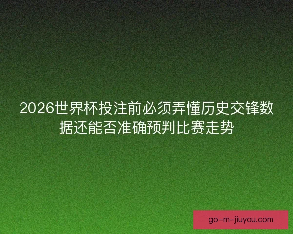 2026世界杯投注前必须弄懂历史交锋数据还能否准确预判比赛走势