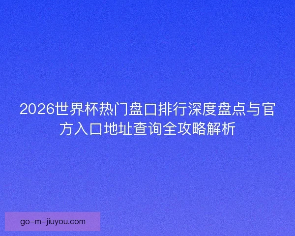2026世界杯热门盘口排行深度盘点与官方入口地址查询全攻略解析