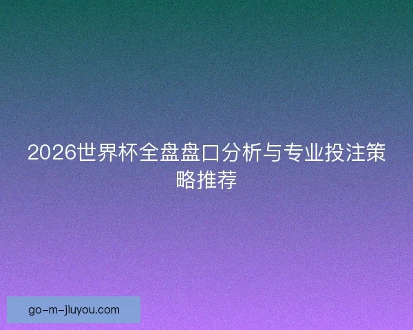 2026世界杯全盘盘口分析与专业投注策略推荐 2026世界杯全盘盘口分析与专业投注策略推荐