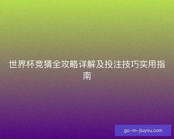 世界杯竞猜全攻略详解及投注技巧实用指南 世界杯竞猜全攻略详解及投注技巧实用指南