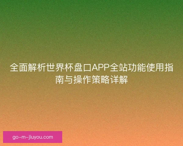 全面解析世界杯盘口APP全站功能使用指南与操作策略详解 全面解析世界杯盘口APP全站功能使用指南与操作策略详解