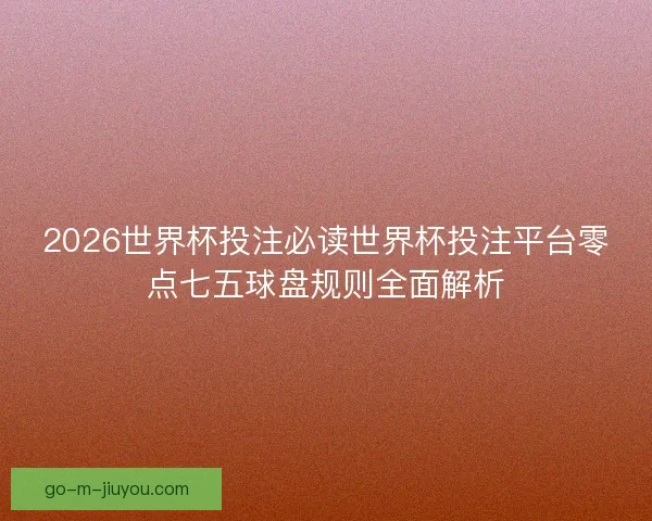 2026世界杯投注必读世界杯投注平台零点七五球盘规则全面解析 2026世界杯投注必读世界杯投注平台零点七五球盘规则全面解析