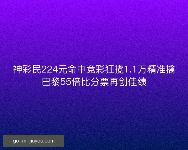 神彩民224元命中竞彩狂揽1.1万精准擒巴黎55倍比分票再创佳绩 神彩民224元命中竞彩狂揽1.1万精准擒巴黎55倍比分票再创佳绩