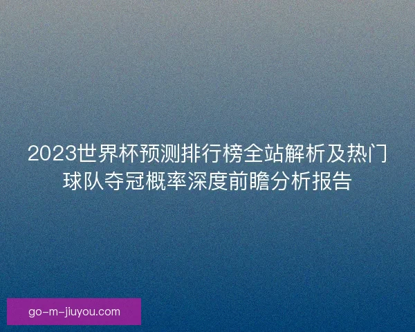 2023世界杯预测排行榜全站解析及热门球队夺冠概率深度前瞻分析报告